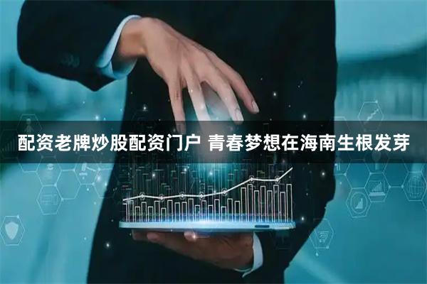 配资老牌炒股配资门户 青春梦想在海南生根发芽