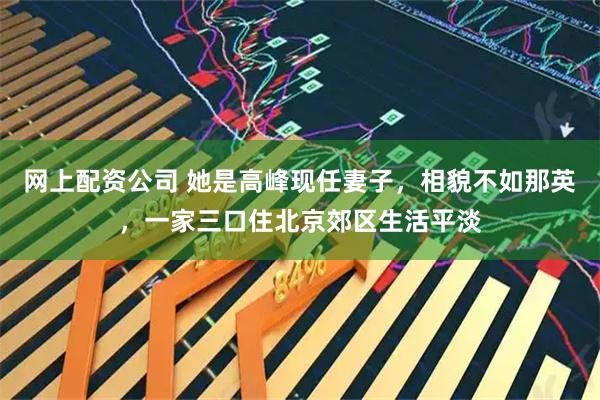 网上配资公司 她是高峰现任妻子，相貌不如那英，一家三口住北京郊区生活平淡