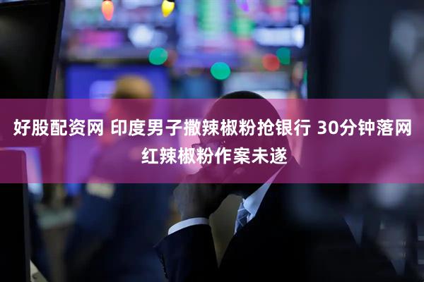 好股配资网 印度男子撒辣椒粉抢银行 30分钟落网 红辣椒粉作案未遂