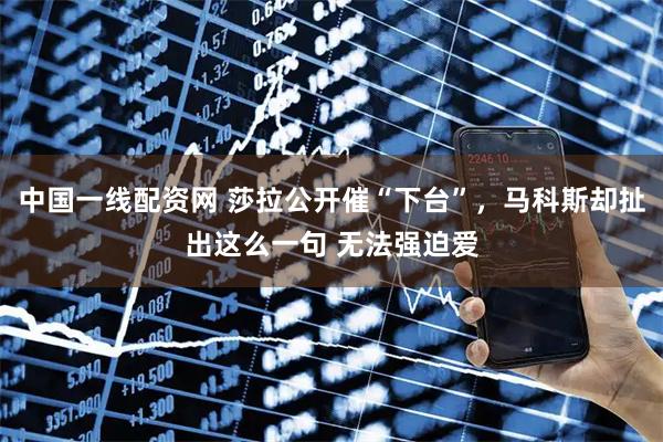 中国一线配资网 莎拉公开催“下台”，马科斯却扯出这么一句 无法强迫爱