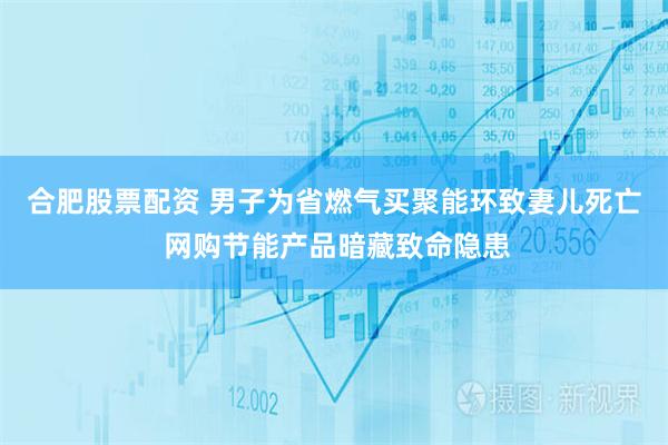 合肥股票配资 男子为省燃气买聚能环致妻儿死亡 网购节能产品暗藏致命隐患