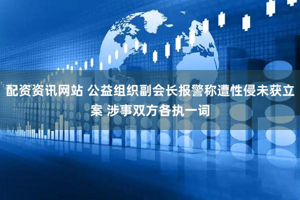 配资资讯网站 公益组织副会长报警称遭性侵未获立案 涉事双方各执一词
