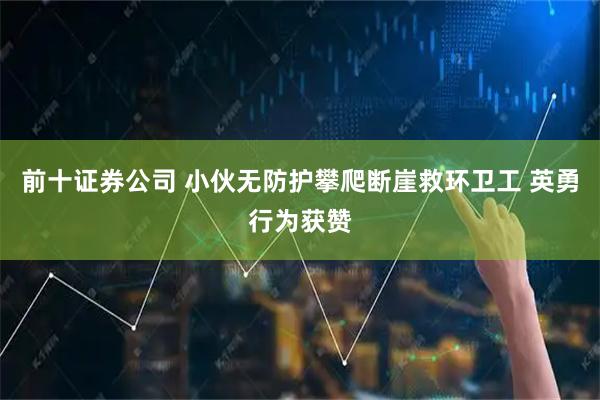 前十证券公司 小伙无防护攀爬断崖救环卫工 英勇行为获赞