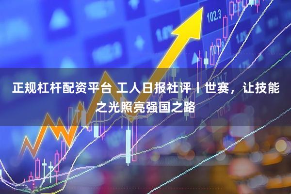 正规杠杆配资平台 工人日报社评丨世赛，让技能之光照亮强国之路