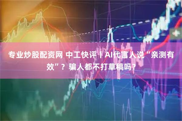 专业炒股配资网 中工快评丨AI代言人说“亲测有效”？骗人都不打草稿吗？