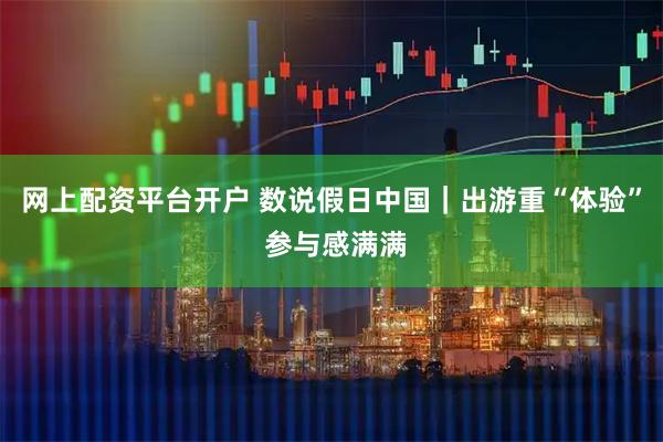 网上配资平台开户 数说假日中国｜出游重“体验” 参与感满满