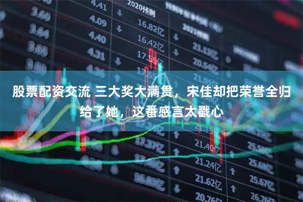 股票配资交流 三大奖大满贯，宋佳却把荣誉全归给了她，这番感言太戳心