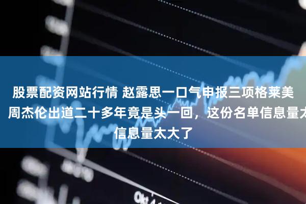 股票配资网站行情 赵露思一口气申报三项格莱美大奖，周杰伦出道二十多年竟是头一回，这份名单信息量太大了