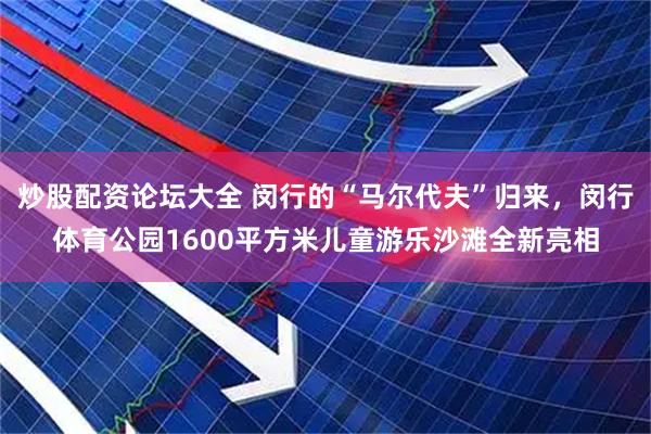 炒股配资论坛大全 闵行的“马尔代夫”归来，闵行体育公园1600平方米儿童游乐沙滩全新亮相