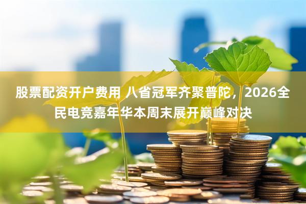 股票配资开户费用 八省冠军齐聚普陀，2026全民电竞嘉年华本周末展开巅峰对决