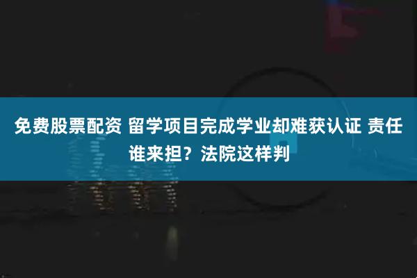 免费股票配资 留学项目完成学业却难获认证 责任谁来担？法院这样判